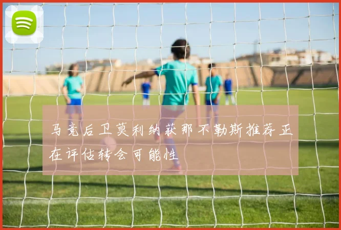 马竞后卫莫利纳获那不勒斯推荐正在评估转会可能性