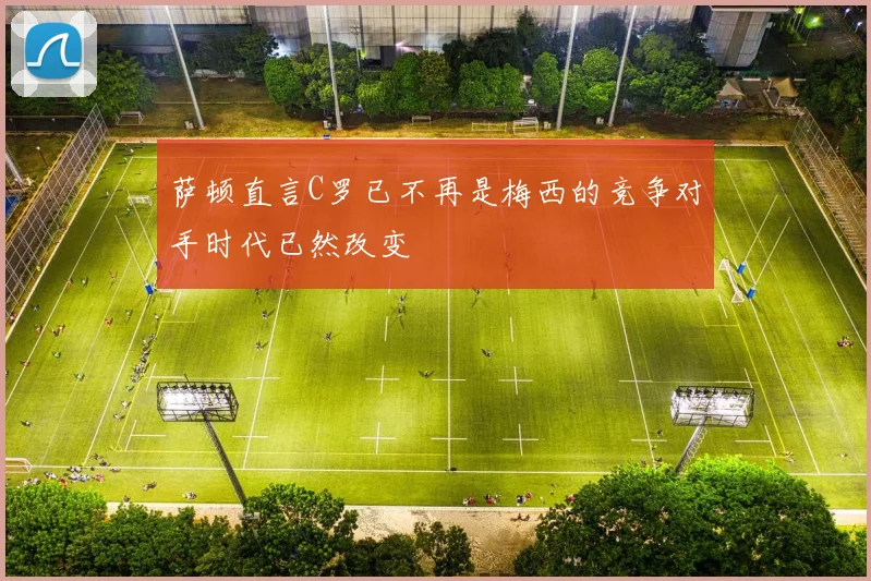 萨顿直言C罗已不再是梅西的竞争对手时代已然改变
