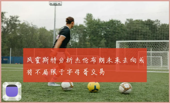 风霍斯特分析杰伦布朗未来去向或将不局限于字母哥交易
