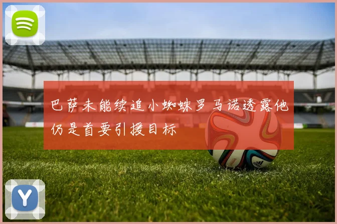 巴萨未能续追小蜘蛛罗马诺透露他仍是首要引援目标