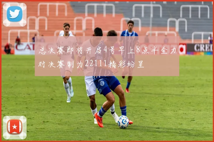 总决赛即将开启4号早上8点半全力对决赛制为22111精彩纷呈
