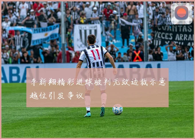 李新翔精彩进球被判无效边裁示意越位引发争议