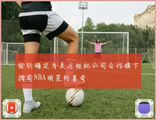 徐昕确定与美方经纪公司合作旗下拥有NBA明星约基奇