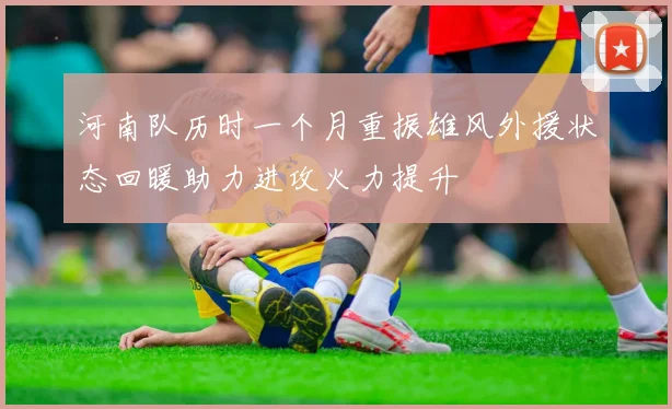 河南队历时一个月重振雄风外援状态回暖助力进攻火力提升