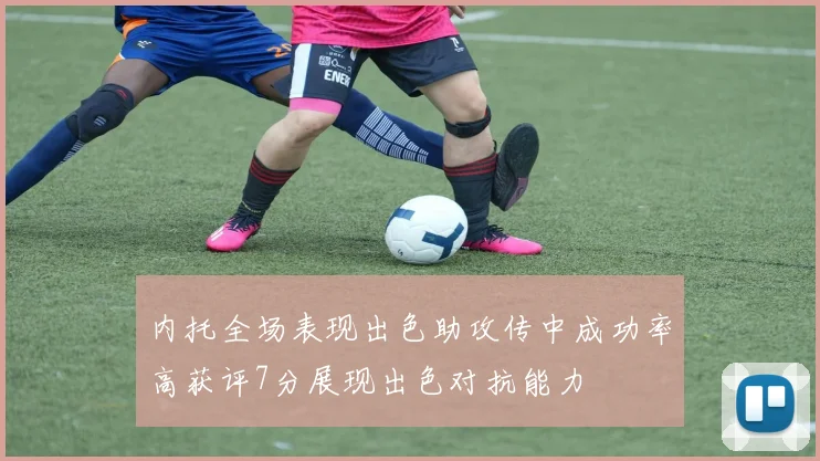 内托全场表现出色助攻传中成功率高获评7分展现出色对抗能力