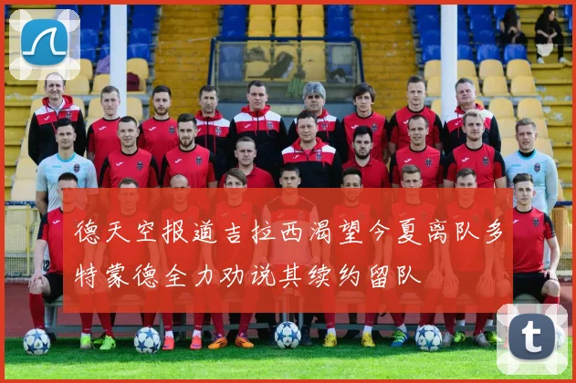 德天空报道吉拉西渴望今夏离队多特蒙德全力劝说其续约留队