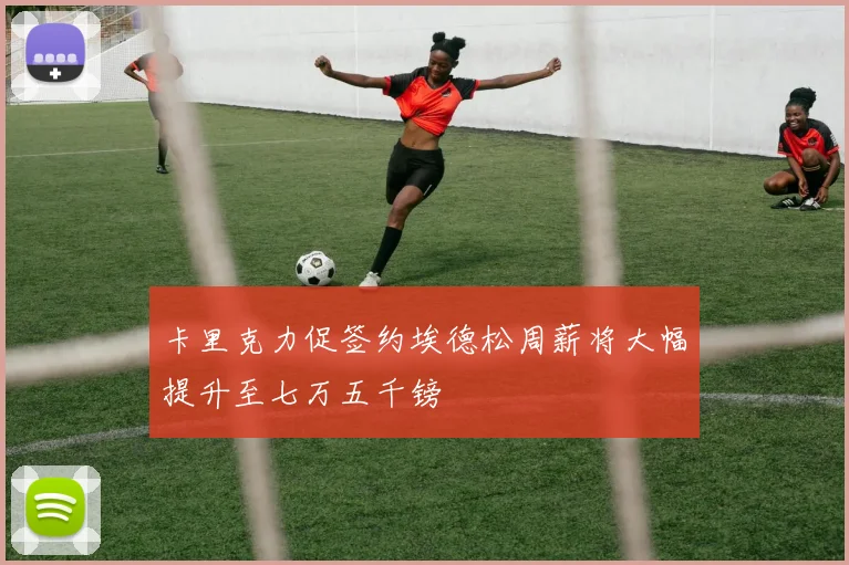 卡里克力促签约埃德松周薪将大幅提升至七万五千镑