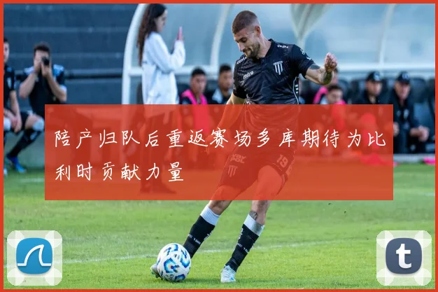 陪产归队后重返赛场多库期待为比利时贡献力量