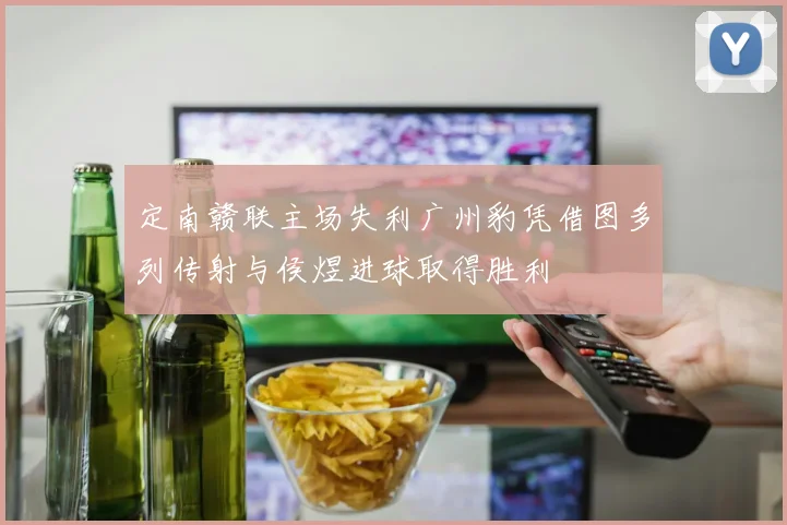 定南赣联主场失利广州豹凭借图多列传射与侯煜进球取得胜利