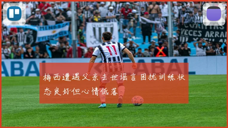 梅西遭遇父亲去世谣言困扰训练状态良好但心情低落