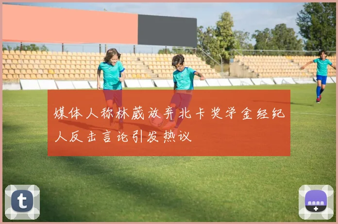媒体人称林葳放弃北卡奖学金经纪人反击言论引发热议