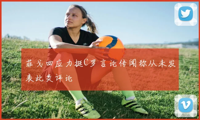 菲戈回应力挺C罗言论传闻称从未发表此类评论