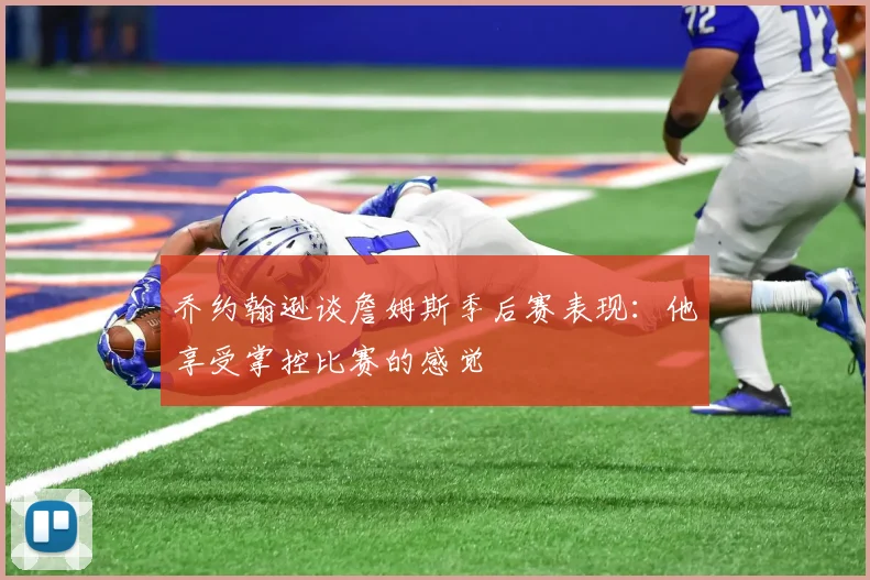 乔约翰逊谈詹姆斯季后赛表现：他享受掌控比赛的感觉