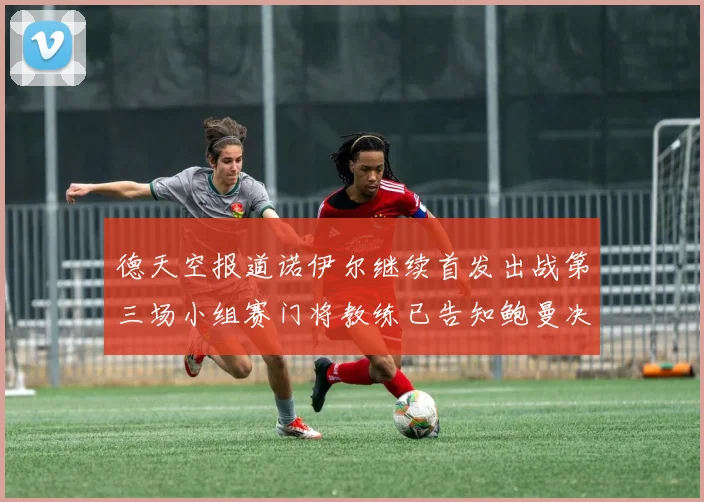 德天空报道诺伊尔继续首发出战第三场小组赛门将教练已告知鲍曼决定