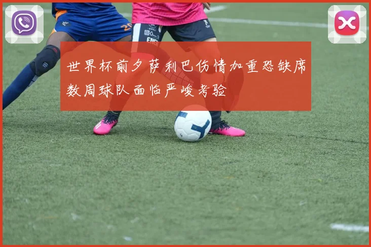 世界杯前夕萨利巴伤情加重恐缺席数周球队面临严峻考验
