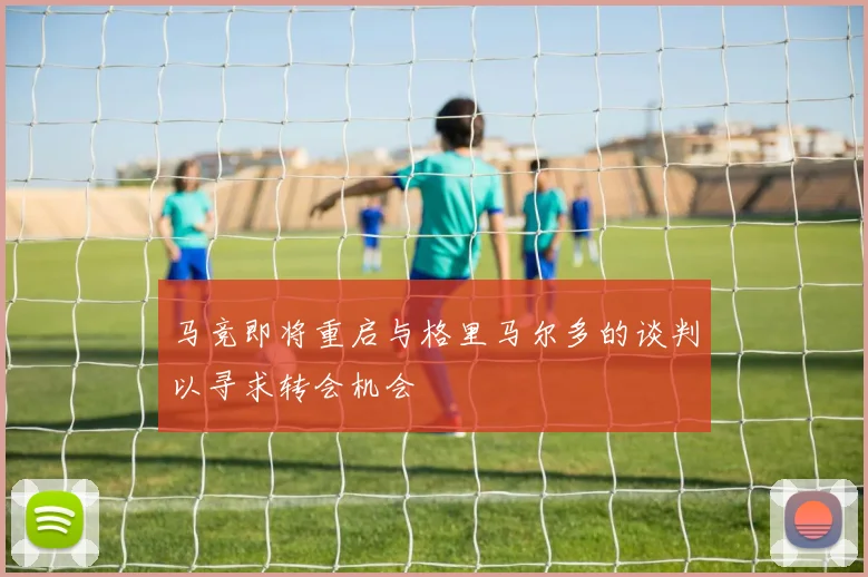 马竞即将重启与格里马尔多的谈判以寻求转会机会