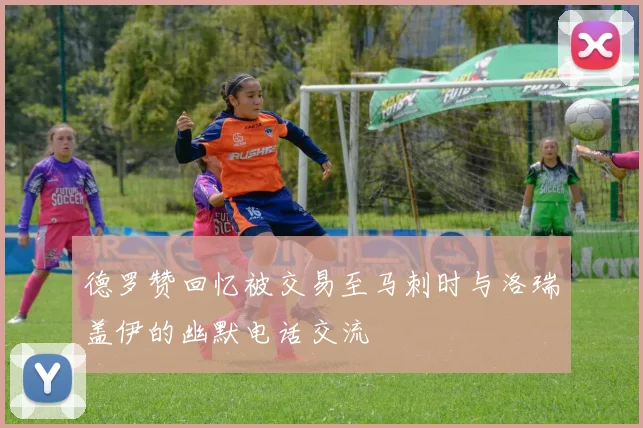 德罗赞回忆被交易至马刺时与洛瑞盖伊的幽默电话交流