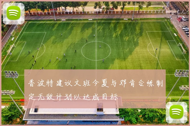 香波特建议文班今夏与邓肯合练制定无敌计划以达成目标