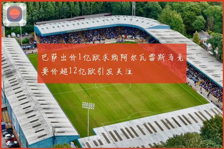巴萨出价1亿欧求购阿尔瓦雷斯马竞要价超12亿欧引发关注