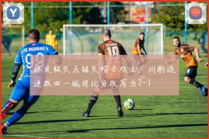 林良铭失点错失帽子戏法广州豹迅速扳回一城将比分改写为2-1