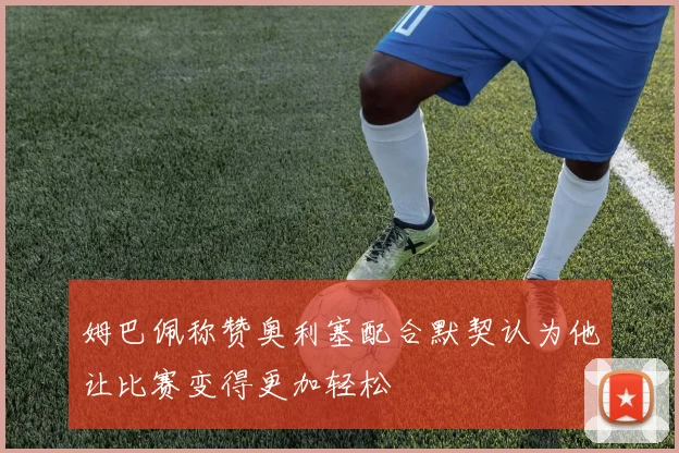 姆巴佩称赞奥利塞配合默契认为他让比赛变得更加轻松
