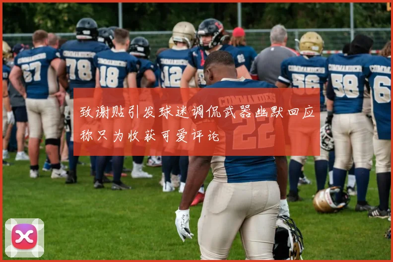 致谢贴引发球迷调侃武器幽默回应称只为收获可爱评论