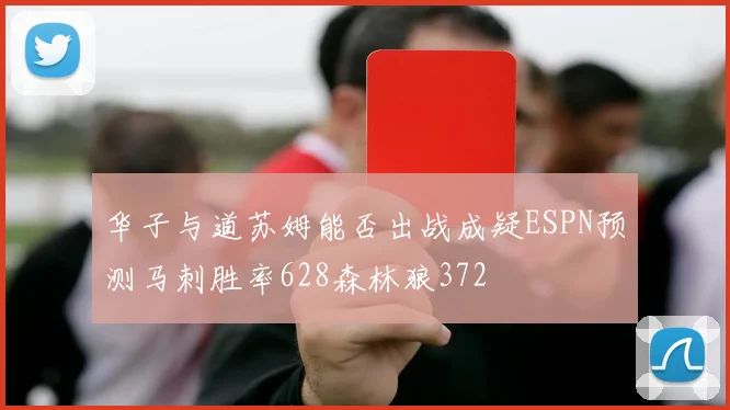 华子与道苏姆能否出战成疑ESPN预测马刺胜率628森林狼372