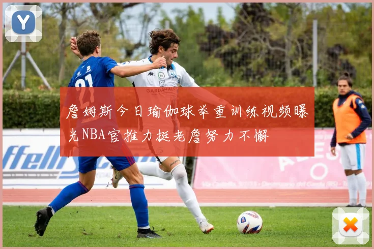 詹姆斯今日瑜伽球举重训练视频曝光NBA官推力挺老詹努力不懈